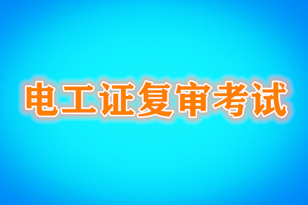 電工證復(fù)審還需要考試嗎？考試內(nèi)容是什么？