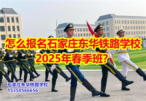 怎么報名石家莊東華鐵路學(xué)校2025年春季班？