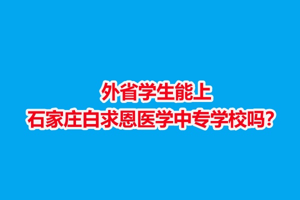 外省學生能上石家莊白求恩醫(yī)學中專學校嗎？