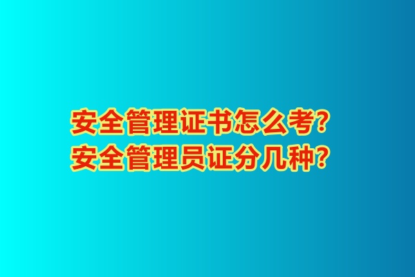 安全管理證書怎么考？安全管理員證分幾種？
